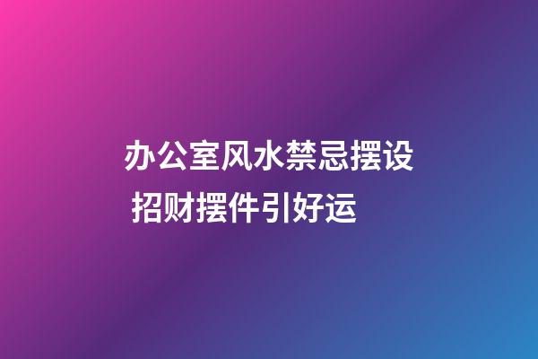 办公室风水禁忌摆设 招财摆件引好运